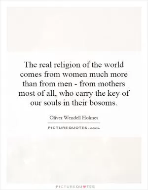 The real religion of the world comes from women much more than from men - from mothers most of all, who carry the key of our souls in their bosoms Picture Quote #1