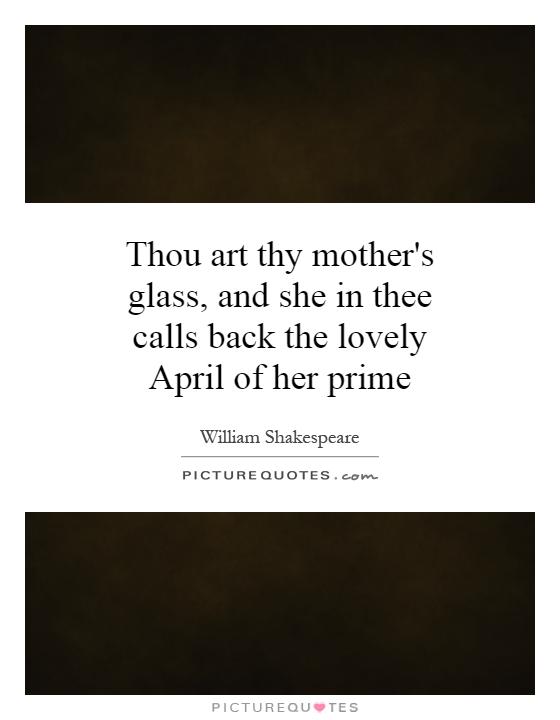 Thou art thy mother's glass, and she in thee calls back the lovely April of her prime Picture Quote #1