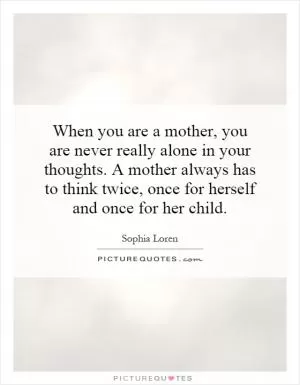 When you are a mother, you are never really alone in your thoughts. A mother always has to think twice, once for herself and once for her child Picture Quote #1