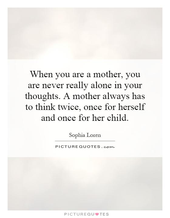 When you are a mother, you are never really alone in your thoughts. A mother always has to think twice, once for herself and once for her child Picture Quote #1