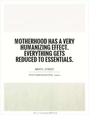 Motherhood has a very humanizing effect. Everything gets reduced to essentials Picture Quote #1