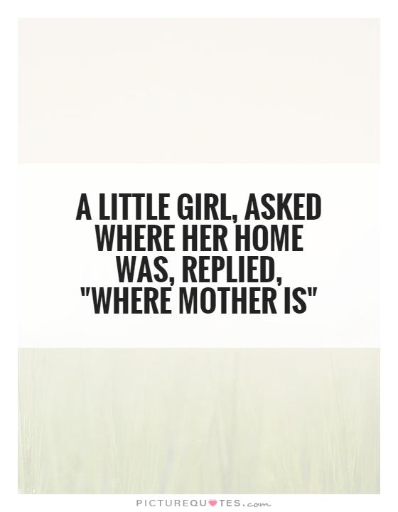 A little girl, asked where her home was, replied, 