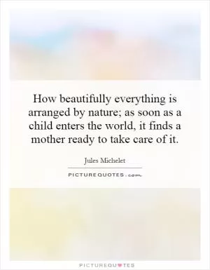 How beautifully everything is arranged by nature; as soon as a child enters the world, it finds a mother ready to take care of it Picture Quote #1