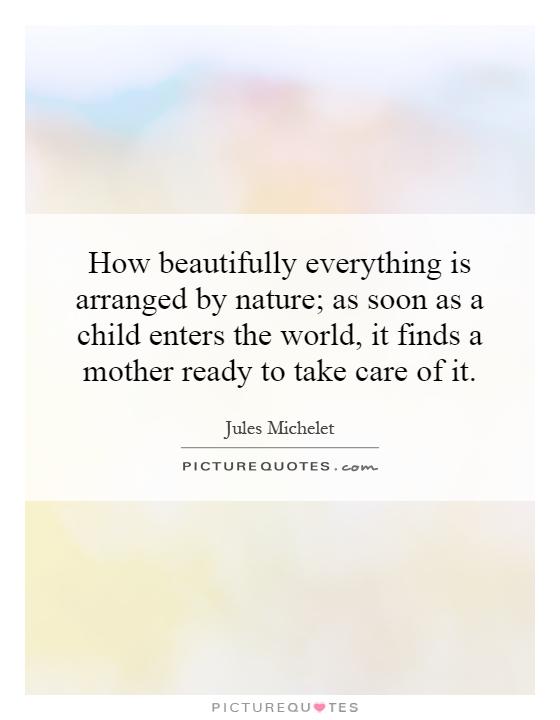 How beautifully everything is arranged by nature; as soon as a child enters the world, it finds a mother ready to take care of it Picture Quote #1