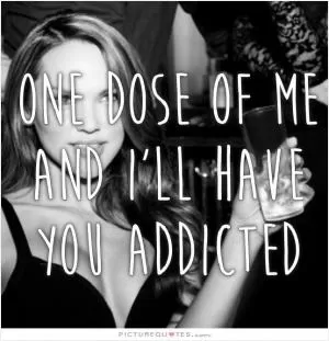 One dose of me and I'll have you addicted Picture Quote #1