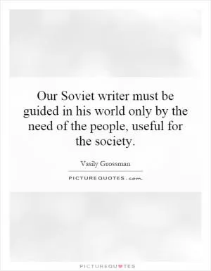 Our Soviet writer must be guided in his world only by the need of the people, useful for the society Picture Quote #1