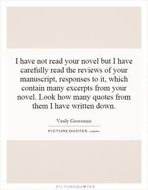I have not read your novel but I have carefully read the reviews of your manuscript, responses to it, which contain many excerpts from your novel. Look how many quotes from them I have written down Picture Quote #1