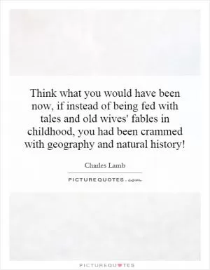 Think what you would have been now, if instead of being fed with tales and old wives' fables in childhood, you had been crammed with geography and natural history! Picture Quote #1