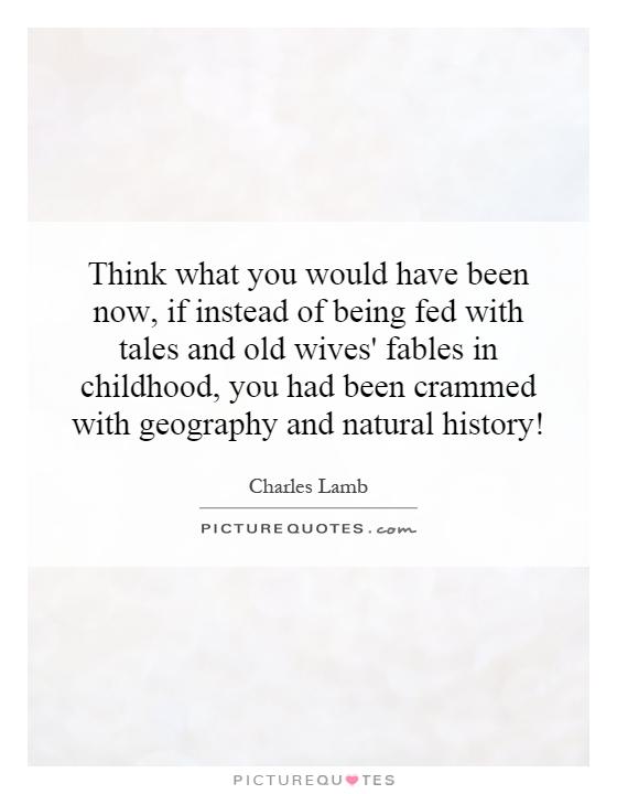 Think what you would have been now, if instead of being fed with tales and old wives' fables in childhood, you had been crammed with geography and natural history! Picture Quote #1