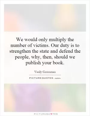 We would only multiply the number of victims. Our duty is to strengthen the state and defend the people, why, then, should we publish your book Picture Quote #1