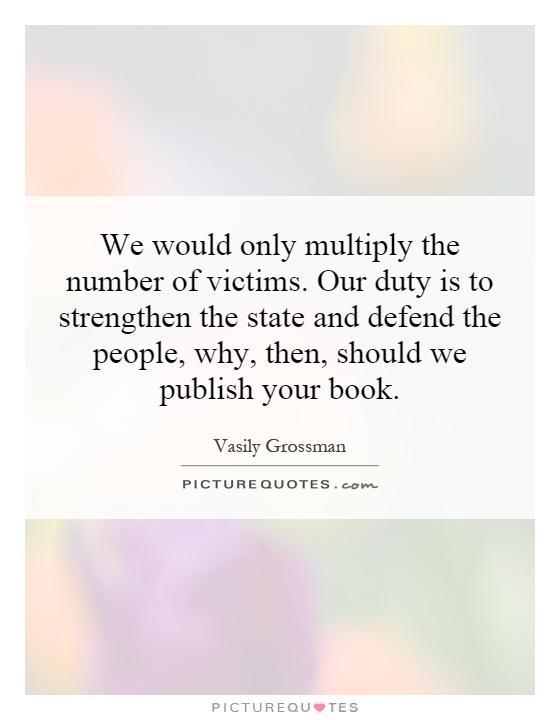 We would only multiply the number of victims. Our duty is to strengthen the state and defend the people, why, then, should we publish your book Picture Quote #1