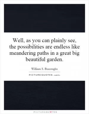 Well, as you can plainly see, the possibilities are endless like meandering paths in a great big beautiful garden Picture Quote #1