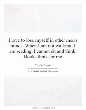 I love to lose myself in other men's minds. When I am not walking, I am reading, I cannot sit and think. Books think for me Picture Quote #1