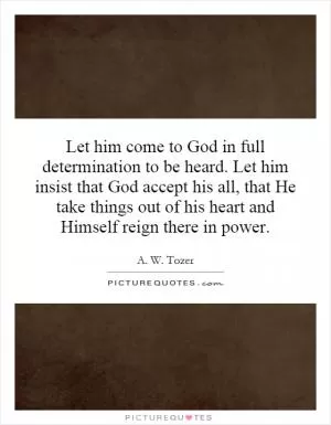 Let him come to God in full determination to be heard. Let him insist that God accept his all, that He take things out of his heart and Himself reign there in power Picture Quote #1