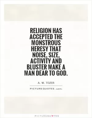 Religion has accepted the monstrous heresy that noise, size, activity and bluster make a man dear to God Picture Quote #1