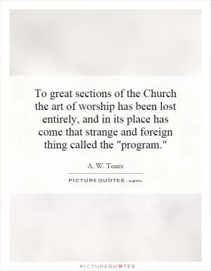 To great sections of the Church the art of worship has been lost entirely, and in its place has come that strange and foreign thing called the 
