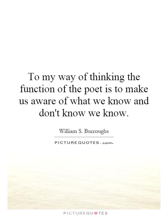 To my way of thinking the function of the poet is to make us aware of what we know and don't know we know Picture Quote #1