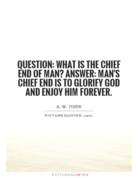 Question: What is the chief End of Man? Answer: Man's chief End is to glorify God and enjoy Him forever Picture Quote #1