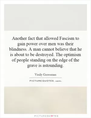 Another fact that allowed Fascism to gain power over men was their blindness. A man cannot believe that he is about to be destroyed. The optimism of people standing on the edge of the grave is astounding Picture Quote #1
