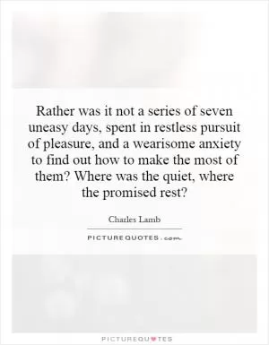 Rather was it not a series of seven uneasy days, spent in restless pursuit of pleasure, and a wearisome anxiety to find out how to make the most of them? Where was the quiet, where the promised rest? Picture Quote #1