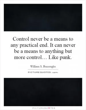 Control never be a means to any practical end. It can never be a means to anything but more control… Like punk Picture Quote #1