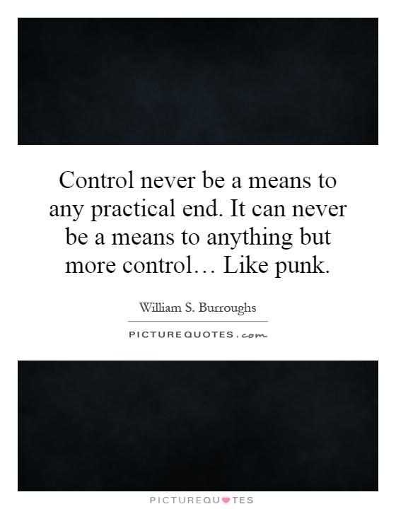 Control never be a means to any practical end. It can never be a means to anything but more control… Like punk Picture Quote #1