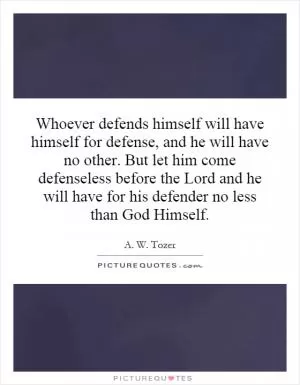Whoever defends himself will have himself for defense, and he will have no other. But let him come defenseless before the Lord and he will have for his defender no less than God Himself Picture Quote #1
