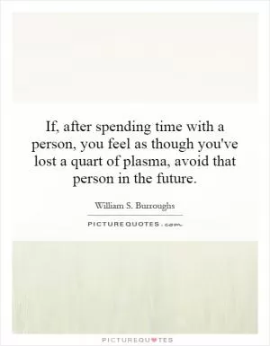 If, after spending time with a person, you feel as though you've lost a quart of plasma, avoid that person in the future Picture Quote #1