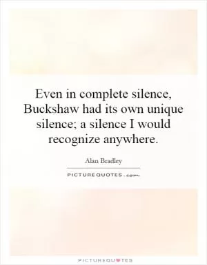 Even in complete silence, Buckshaw had its own unique silence; a silence I would recognize anywhere Picture Quote #1