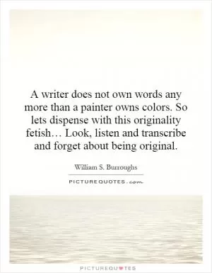 A writer does not own words any more than a painter owns colors. So lets dispense with this originality fetish… Look, listen and transcribe and forget about being original Picture Quote #1