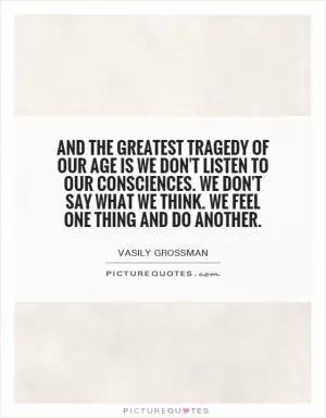 And the greatest tragedy of our age is we don't listen to our consciences. We don't say what we think. We feel one thing and do another Picture Quote #1