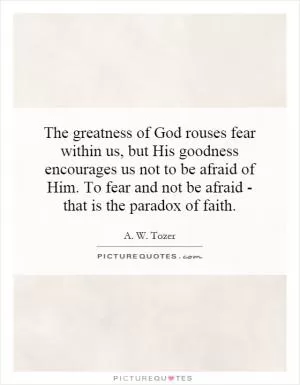 The greatness of God rouses fear within us, but His goodness encourages us not to be afraid of Him. To fear and not be afraid - that is the paradox of faith Picture Quote #1