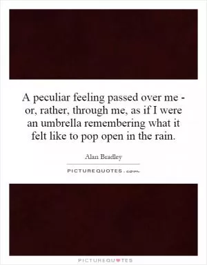 A peculiar feeling passed over me - or, rather, through me, as if I were an umbrella remembering what it felt like to pop open in the rain Picture Quote #1
