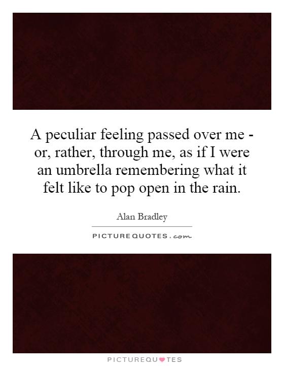 A peculiar feeling passed over me - or, rather, through me, as if I were an umbrella remembering what it felt like to pop open in the rain Picture Quote #1
