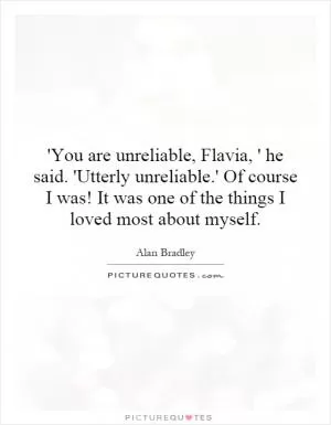'You are unreliable, Flavia, ' he said. 'Utterly unreliable.' Of course I was! It was one of the things I loved most about myself Picture Quote #1