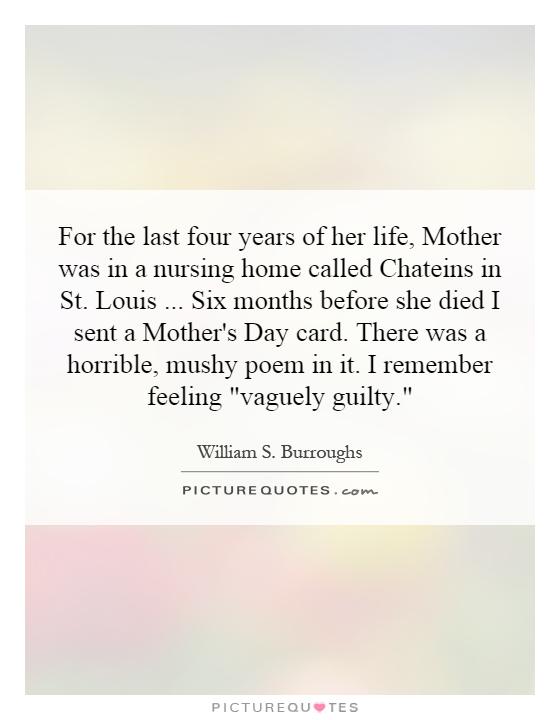 For the last four years of her life, Mother was in a nursing home called Chateins in St. Louis... Six months before she died I sent a Mother's Day card. There was a horrible, mushy poem in it. I remember feeling 