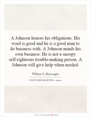 A Johnson honors his obligations. His word is good and he is a good man to do business with. A Johnson minds his own business. He is not a snoopy self-righteous trouble-making person. A Johnson will give help when needed Picture Quote #1
