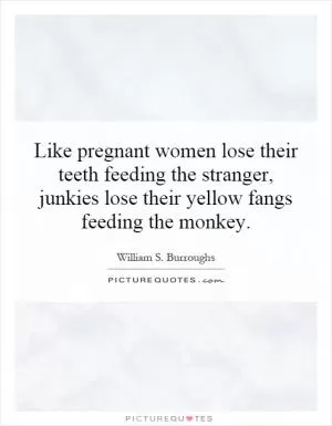 Like pregnant women lose their teeth feeding the stranger, junkies lose their yellow fangs feeding the monkey Picture Quote #1