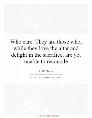 Who care. They are those who, while they love the altar and delight in the sacrifice, are yet unable to reconcile Picture Quote #1