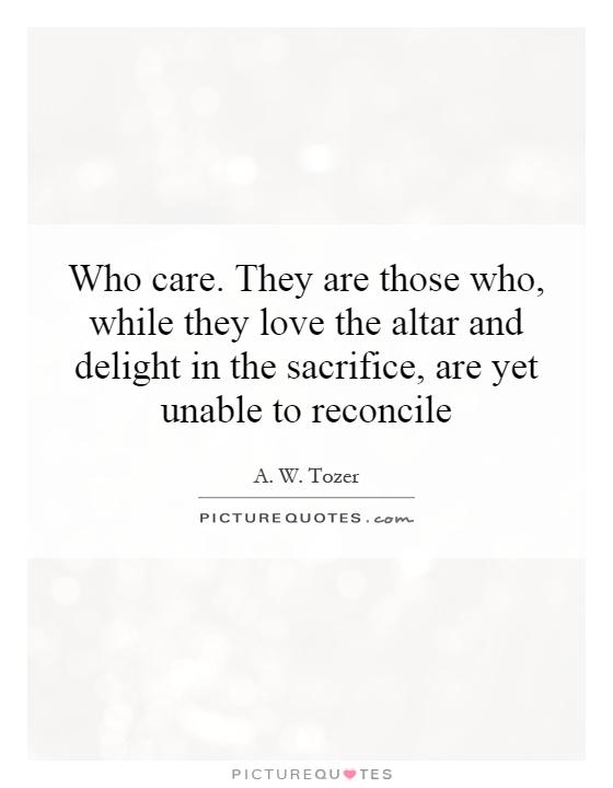Who care. They are those who, while they love the altar and delight in the sacrifice, are yet unable to reconcile Picture Quote #1