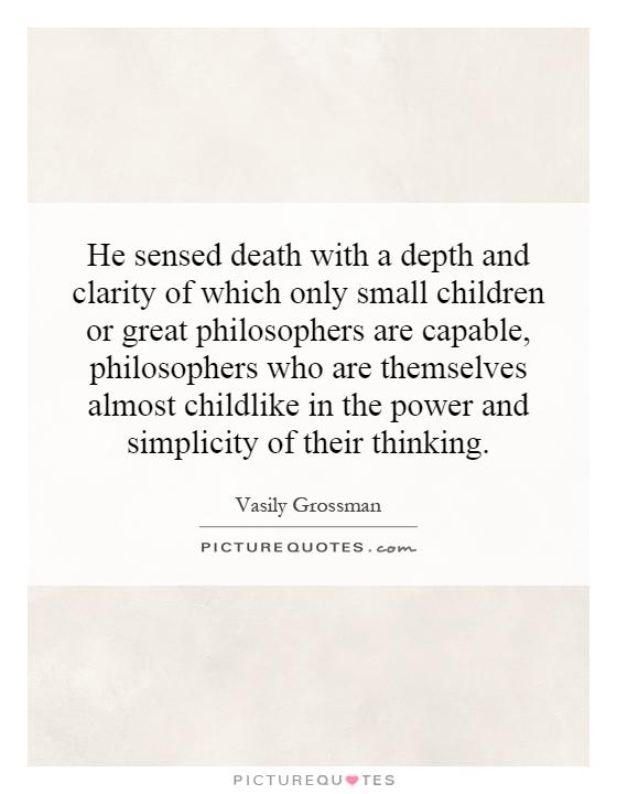 He sensed death with a depth and clarity of which only small children or great philosophers are capable, philosophers who are themselves almost childlike in the power and simplicity of their thinking Picture Quote #1