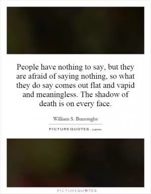 People have nothing to say, but they are afraid of saying nothing, so what they do say comes out flat and vapid and meaningless. The shadow of death is on every face Picture Quote #1