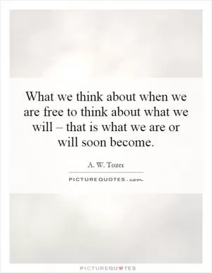 What we think about when we are free to think about what we will – that is what we are or will soon become Picture Quote #1