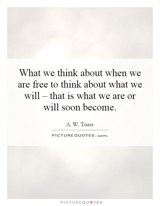 What we think about when we are free to think about what we will – that is what we are or will soon become Picture Quote #1