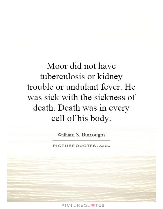 Moor did not have tuberculosis or kidney trouble or undulant fever. He was sick with the sickness of death. Death was in every cell of his body Picture Quote #1