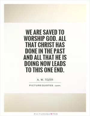 We are saved to worship God. All that Christ has done in the past and all that He is doing now leads to this one end Picture Quote #1