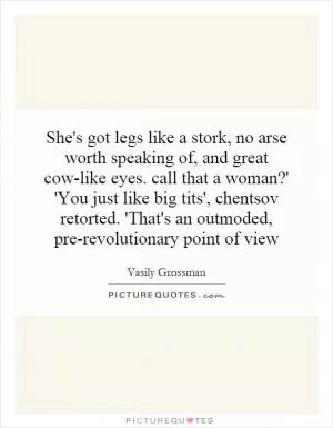 She's got legs like a stork, no arse worth speaking of, and great cow-like eyes. call that a woman?' 'You just like big tits', chentsov retorted. 'That's an outmoded, pre-revolutionary point of view Picture Quote #1