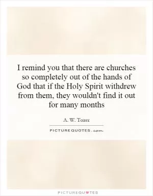 I remind you that there are churches so completely out of the hands of God that if the Holy Spirit withdrew from them, they wouldn't find it out for many months Picture Quote #1