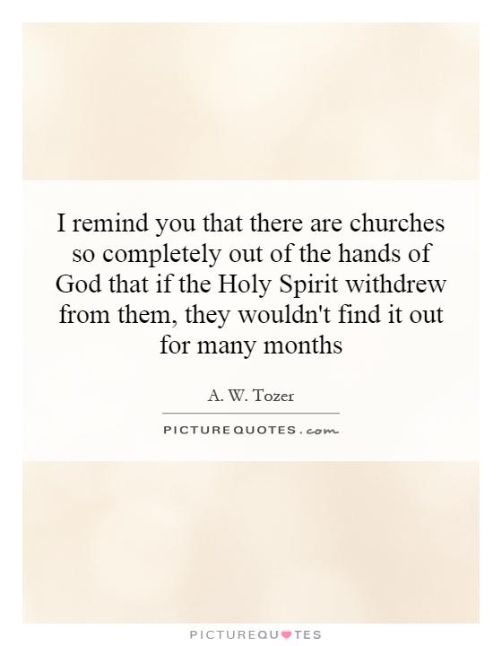 I remind you that there are churches so completely out of the hands of God that if the Holy Spirit withdrew from them, they wouldn't find it out for many months Picture Quote #1