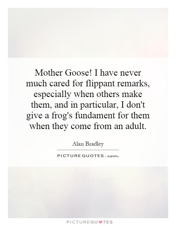 Mother Goose! I have never much cared for flippant remarks, especially when others make them, and in particular, I don't give a frog's fundament for them when they come from an adult Picture Quote #1
